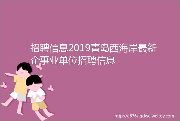 招聘信息2019青岛西海岸最新企事业单位招聘信息