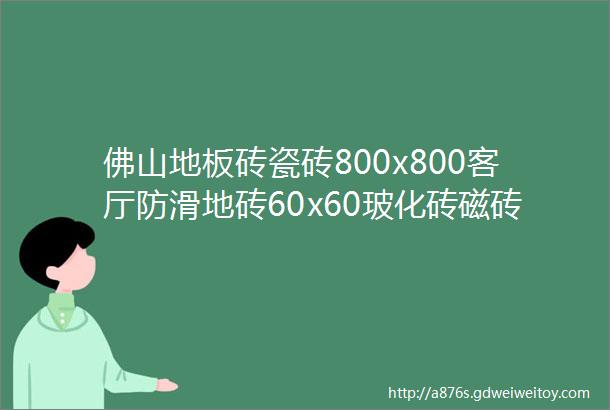 佛山地板砖瓷砖800x800客厅防滑地砖60x60玻化砖磁砖背景墙砖批发