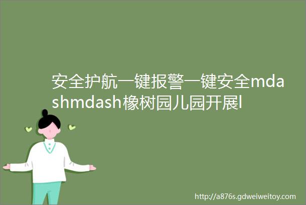 安全护航一键报警一键安全mdashmdash橡树园儿园开展ldquo一键报警器rdquo培训演练