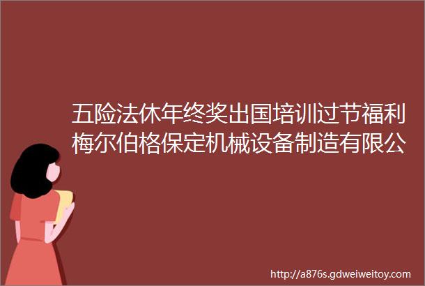 五险法休年终奖出国培训过节福利梅尔伯格保定机械设备制造有限公司诚聘保定招聘网1014招聘信息汇总1