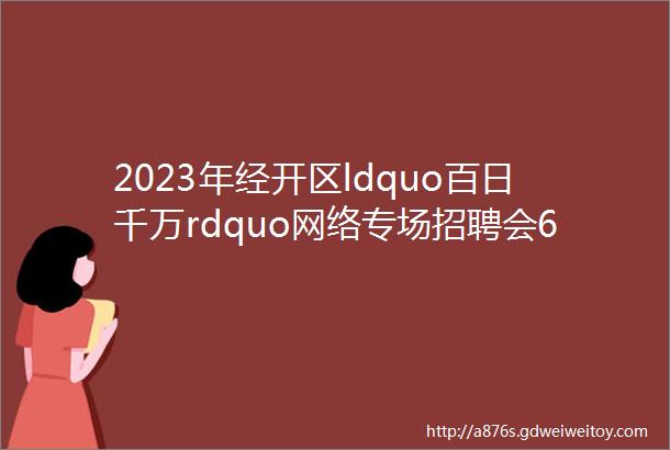 2023年经开区ldquo百日千万rdquo网络专场招聘会6月20日