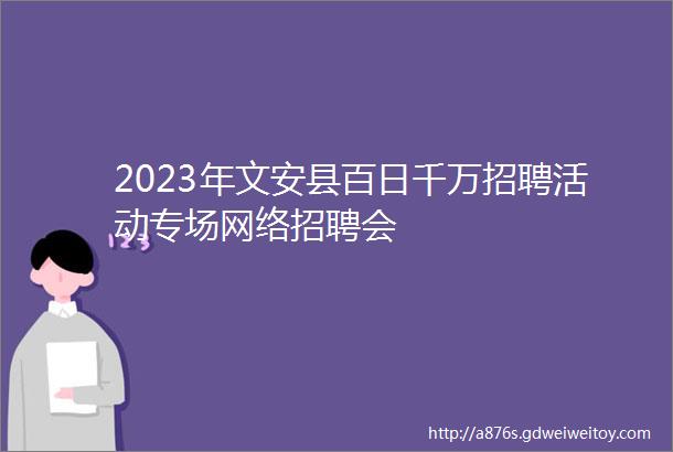 2023年文安县百日千万招聘活动专场网络招聘会